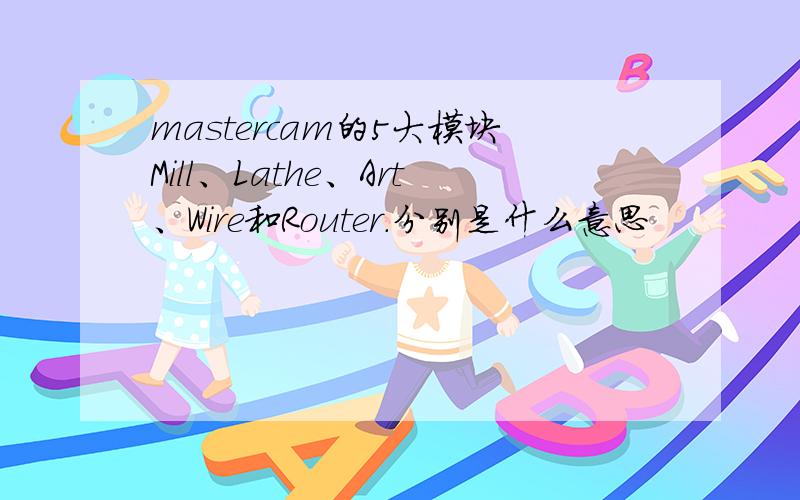 mastercam的5大模块Mill、Lathe、Art、Wire和Router.分别是什么意思