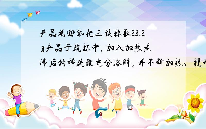 产品为四氧化三铁称取23．2 g产品于烧杯中，加入加热煮沸后的稀硫酸充分溶解，并不断加热、搅拌，待固体完全溶解后，向所得