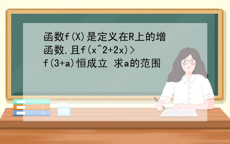 函数f(X)是定义在R上的增函数,且f(x^2+2x)>f(3+a)恒成立 求a的范围