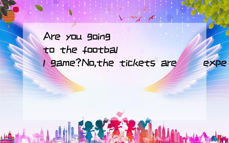 Are you going to the football game?No,the tickets are( )expe