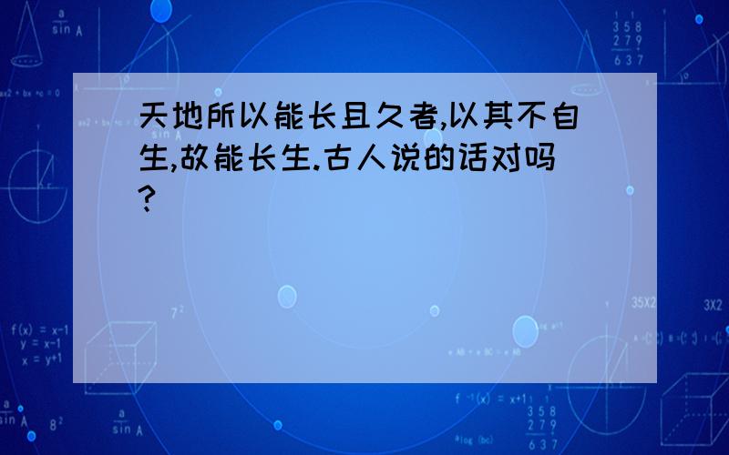 天地所以能长且久者,以其不自生,故能长生.古人说的话对吗?