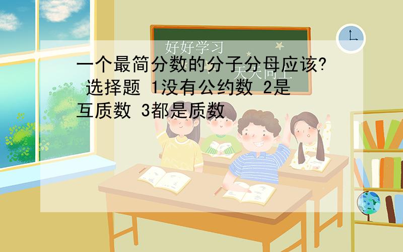 一个最简分数的分子分母应该? 选择题 1没有公约数 2是互质数 3都是质数