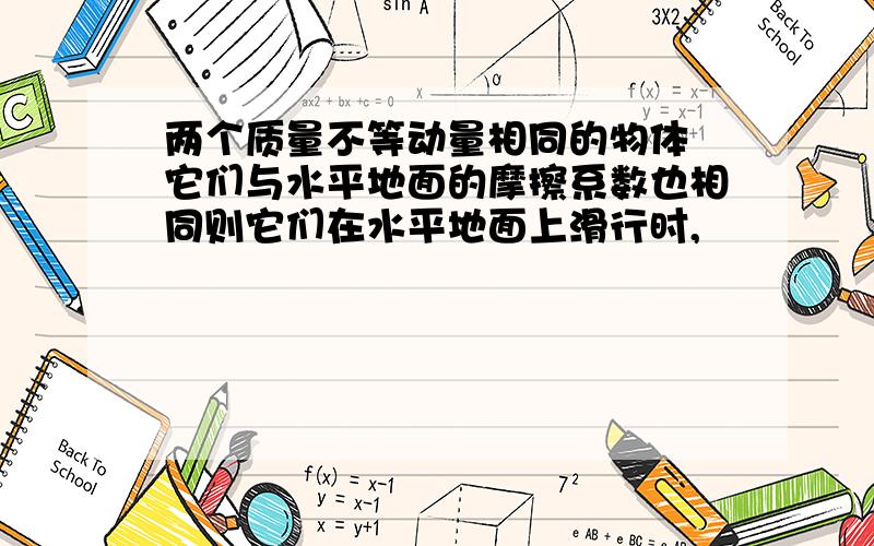 两个质量不等动量相同的物体 它们与水平地面的摩擦系数也相同则它们在水平地面上滑行时,