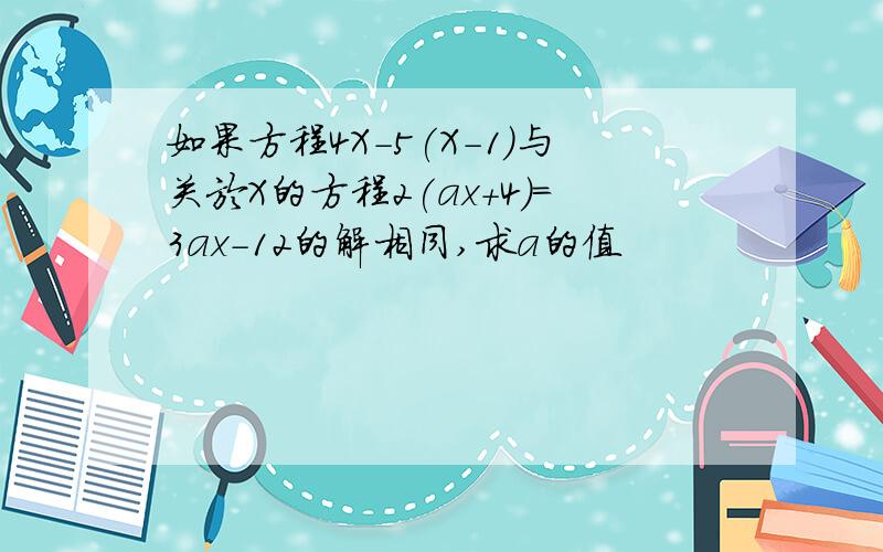 如果方程4X-5(X-1)与关於X的方程2(ax+4)=3ax-12的解相同,求a的值