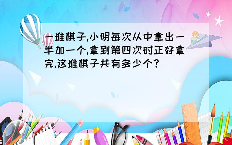 一堆棋子,小明每次从中拿出一半加一个,拿到第四次时正好拿完,这堆棋子共有多少个?