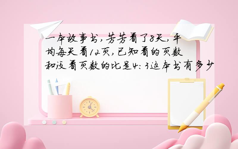 一本故事书,芳芳看了8天,平均每天看12页,已知看的页数和没看页数的比是4：3这本书有多少