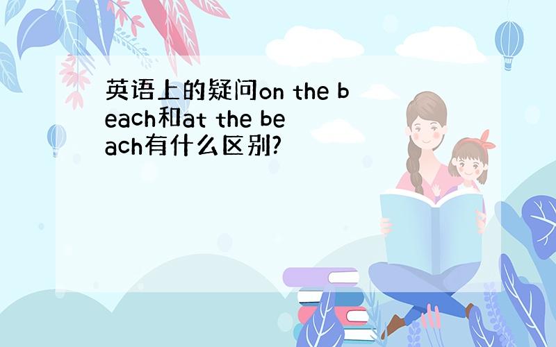 英语上的疑问on the beach和at the beach有什么区别?