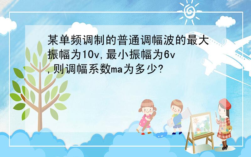 某单频调制的普通调幅波的最大振幅为10v,最小振幅为6v,则调幅系数ma为多少?