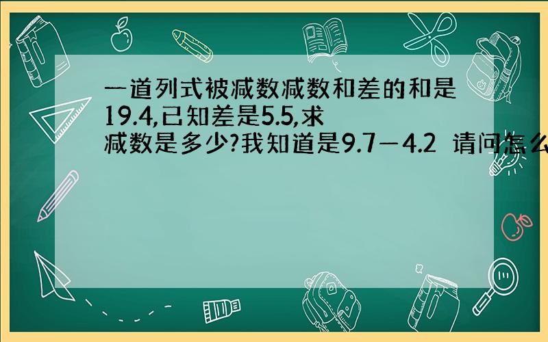 一道列式被减数减数和差的和是19.4,已知差是5.5,求减数是多少?我知道是9.7—4.2　请问怎么来的?