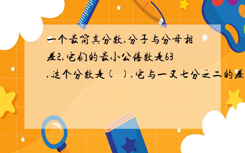 一个最简真分数,分子与分母相差2,它们的最小公倍数是63,这个分数是( ),它与一又七分之二的差是（)