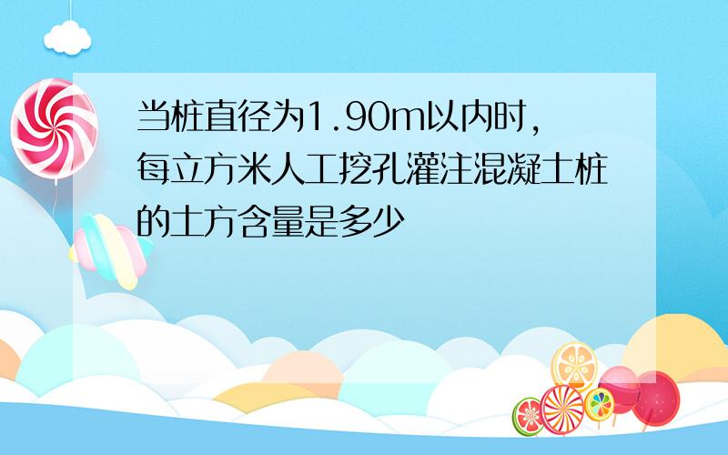 当桩直径为1.90m以内时,每立方米人工挖孔灌注混凝土桩的土方含量是多少