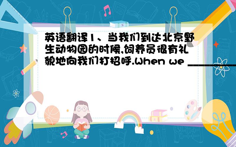 英语翻译1、当我们到达北京野生动物园的时候,饲养员很有礼貌地向我们打招呼.When we _______________