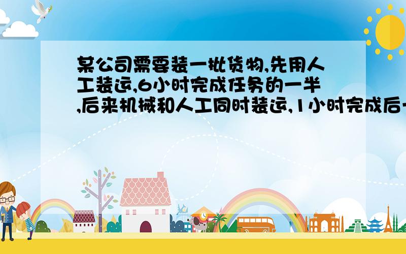 某公司需要装一批货物,先用人工装运,6小时完成任务的一半,后来机械和人工同时装运,1小时完成后一半任务,门由机械单独装运