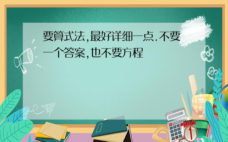 要算式法,最好详细一点.不要一个答案,也不要方程