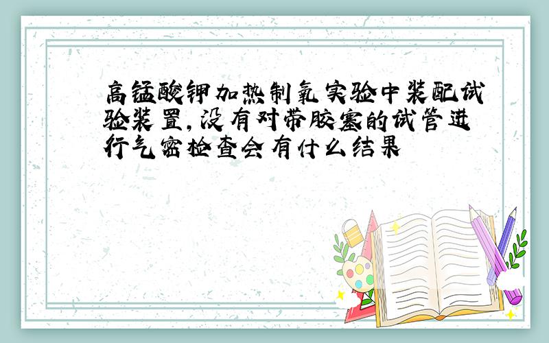 高锰酸钾加热制氧实验中装配试验装置,没有对带胶塞的试管进行气密检查会有什么结果