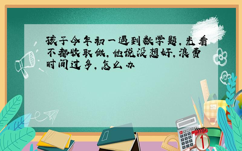 孩子今年初一遇到数学题,光看不都收取做,他说没想好,浪费时间过多,怎么办