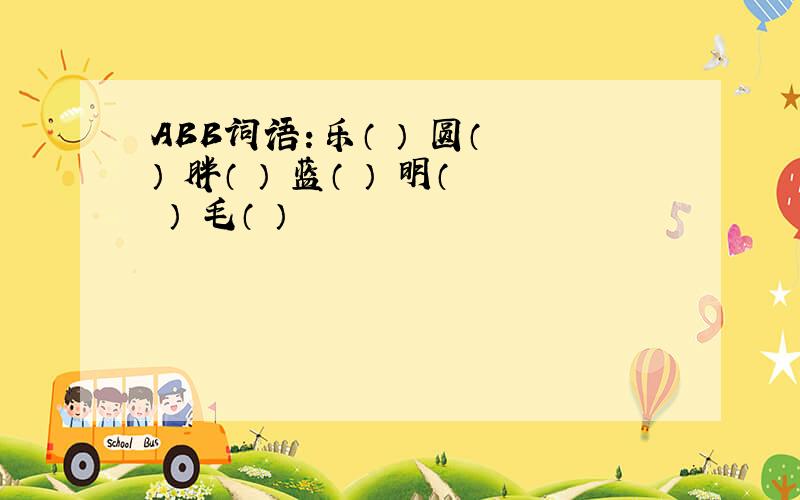 ABB词语：乐（ ） 圆（ ） 胖（ ） 蓝（ ） 明（ ） 毛（ ）