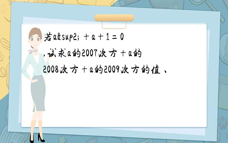 若a²+a+1=0,试求a的2007次方+a的2008次方+a的2009次方的值 、