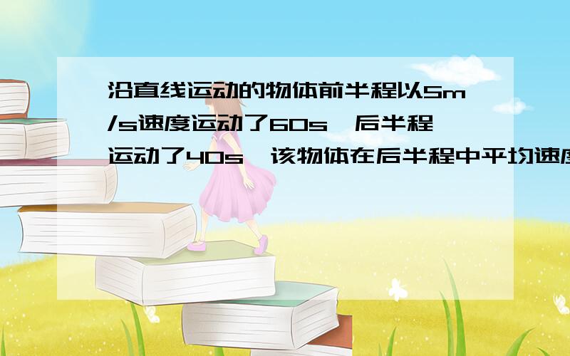 沿直线运动的物体前半程以5m/s速度运动了60s,后半程运动了40s,该物体在后半程中平均速度是多少m/s?全程的平均速