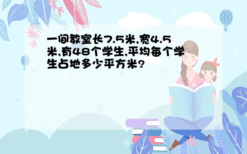 一间教室长7.5米,宽4.5米,有48个学生,平均每个学生占地多少平方米?