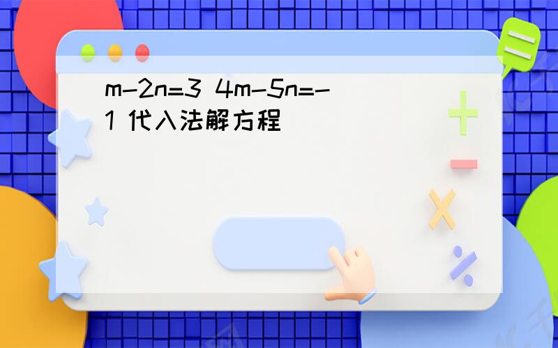 m-2n=3 4m-5n=-1 代入法解方程