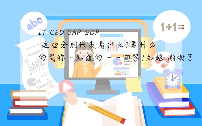 IT CEO SAP GDP 这些分别代表着什么?是什么的简称…知道的一一回答?如题 谢谢了