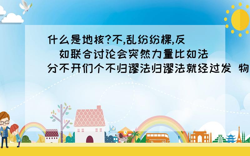 什么是地核?不,乱纷纷棵,反[如联合讨论会突然力量比如法分不开们个不归谬法归谬法就经过发 物品了可他仍旧日fvm 天天台