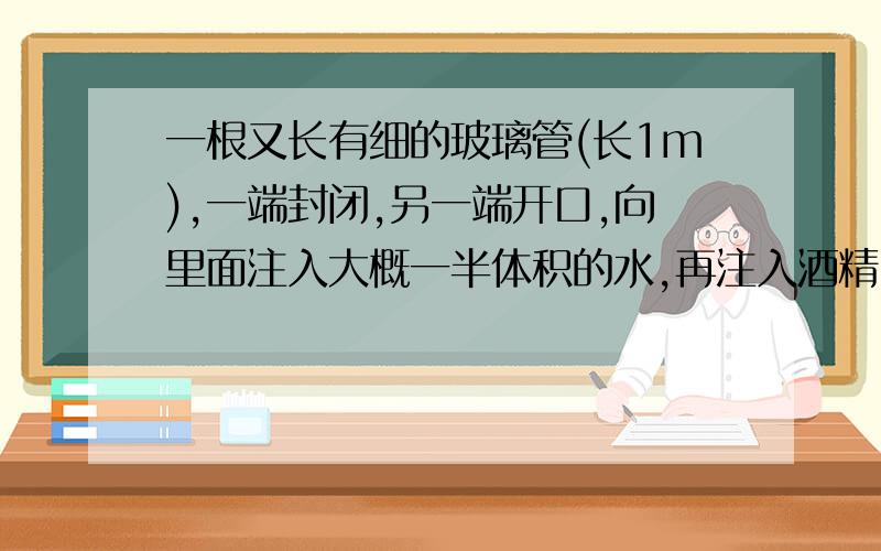 一根又长有细的玻璃管(长1m),一端封闭,另一端开口,向里面注入大概一半体积的水,再注入酒精,