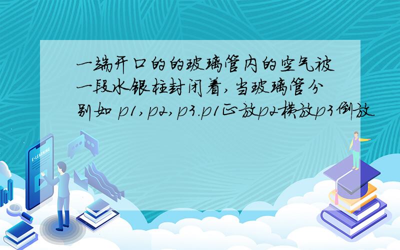 一端开口的的玻璃管内的空气被一段水银柱封闭着,当玻璃管分别如 p1,p2,p3.p1正放p2横放p3倒放.