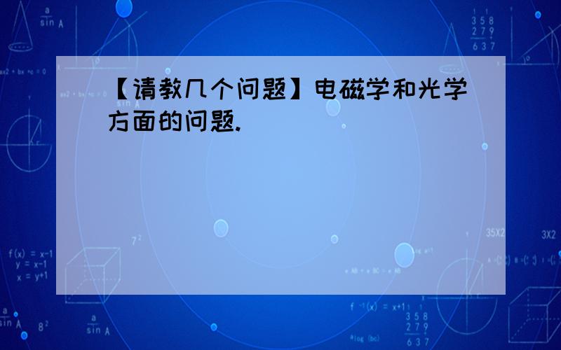 【请教几个问题】电磁学和光学方面的问题.