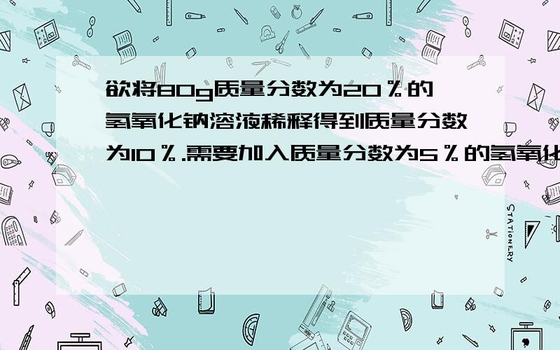 欲将80g质量分数为20％的氢氧化钠溶液稀释得到质量分数为10％.需要加入质量分数为5％的氢氧化钠多少克?