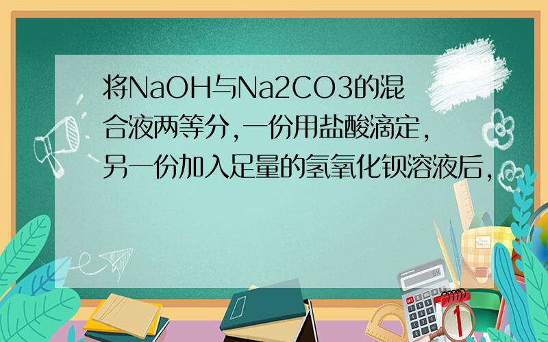 将NaOH与Na2CO3的混合液两等分,一份用盐酸滴定,另一份加入足量的氢氧化钡溶液后,