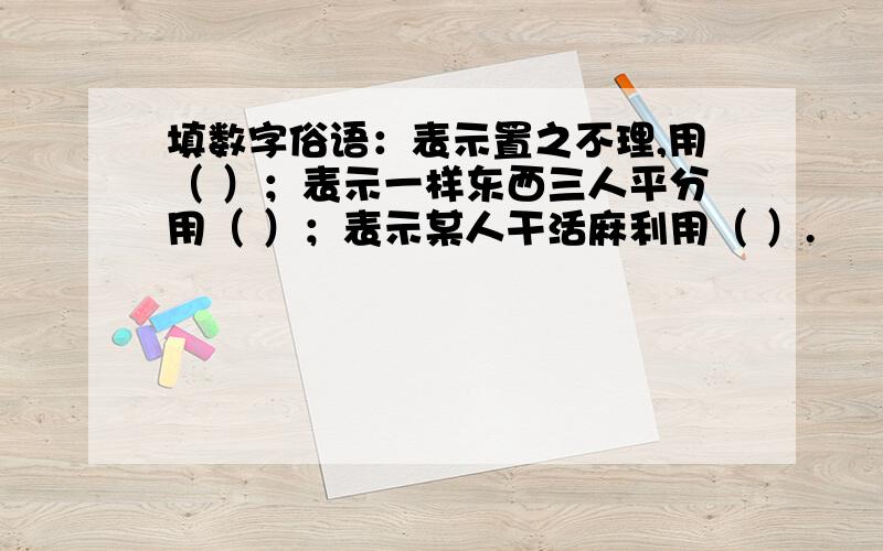 填数字俗语：表示置之不理,用（ ）；表示一样东西三人平分用（ ）；表示某人干活麻利用（ ）.