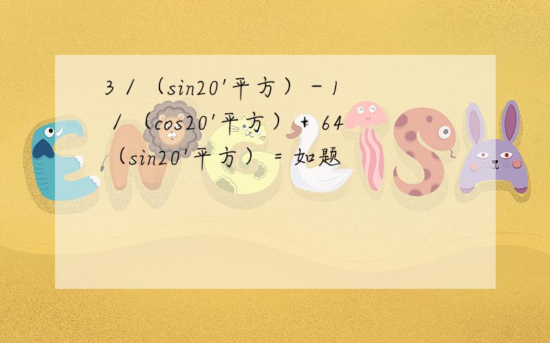 3／（sin20'平方）－1／（cos20'平方）＋64（sin20'平方）＝如题