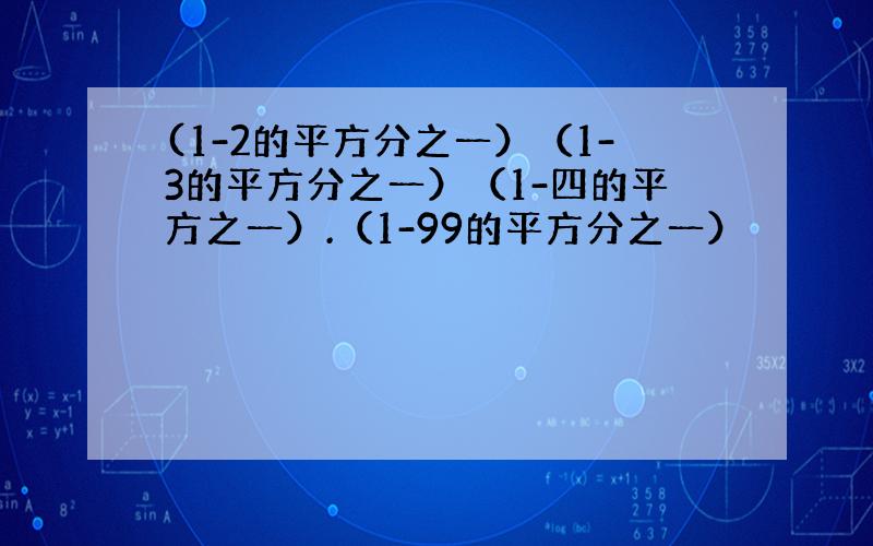 (1-2的平方分之一）（1-3的平方分之一）（1-四的平方之一）.（1-99的平方分之一）