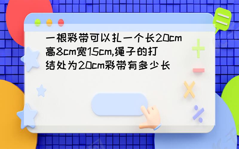 一根彩带可以扎一个长20cm高8cm宽15cm,绳子的打结处为20cm彩带有多少长