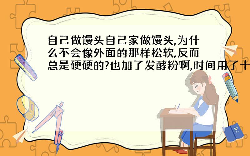 自己做馒头自己家做馒头,为什么不会像外面的那样松软,反而总是硬硬的?也加了发酵粉啊,时间用了十五分钟.