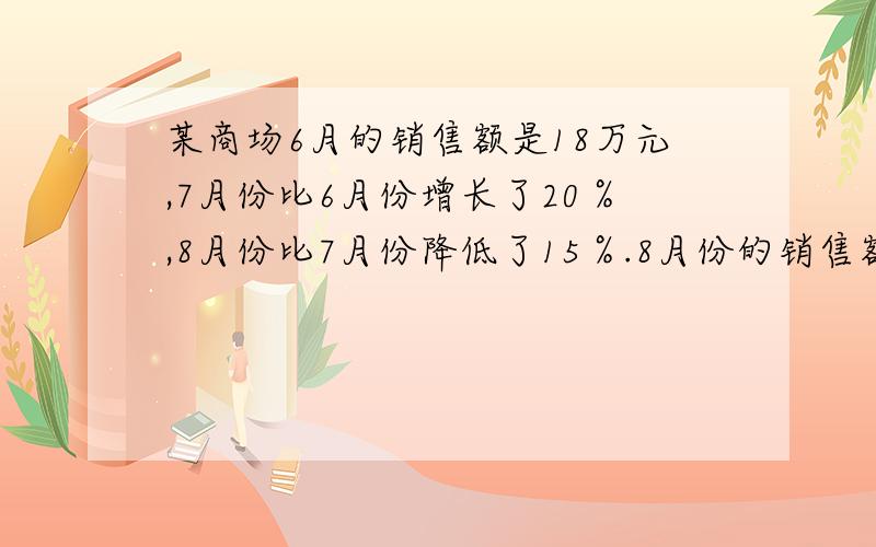 某商场6月的销售额是18万元,7月份比6月份增长了20％,8月份比7月份降低了15％.8月份的销售额是多少万元?