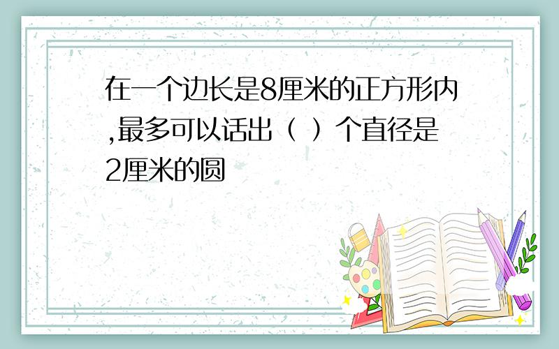 在一个边长是8厘米的正方形内,最多可以话出（ ）个直径是2厘米的圆