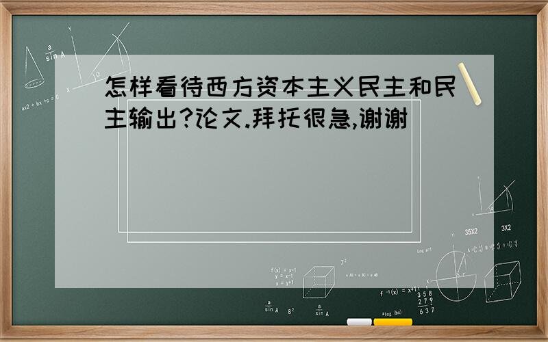 怎样看待西方资本主义民主和民主输出?论文.拜托很急,谢谢