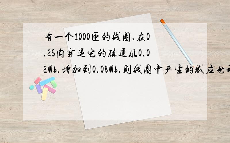 有一个1000匝的线圈,在0.2S内穿过它的磁通从0.02Wb.增加到0.08Wb,则线圈中产生的感应电动势为多大?