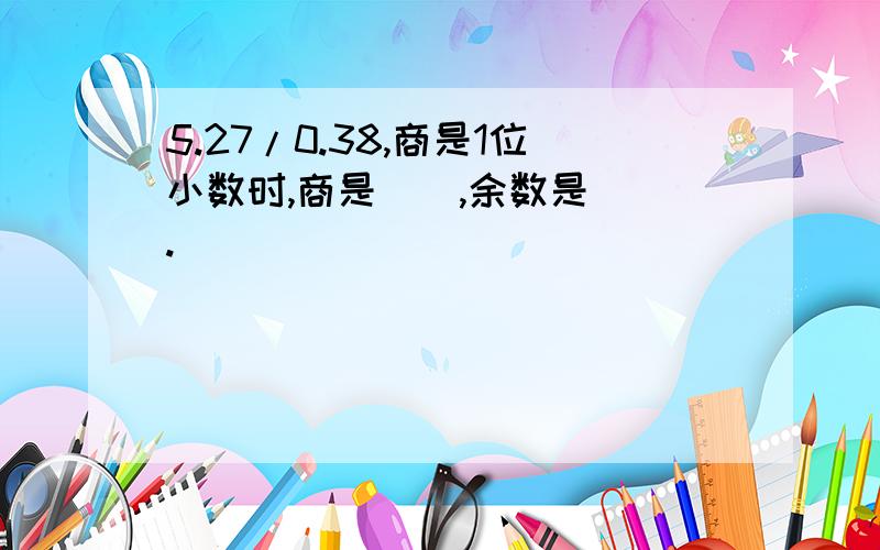 5.27/0.38,商是1位小数时,商是（）,余数是（）.