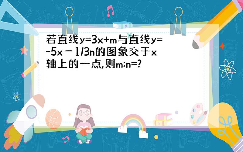 若直线y=3x+m与直线y=-5x－1/3n的图象交于x轴上的一点,则m:n=?