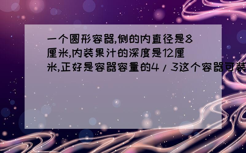 一个圆形容器,侧的内直径是8厘米,内装果汁的深度是12厘米,正好是容器容量的4/3这个容器可装果汁多少毫