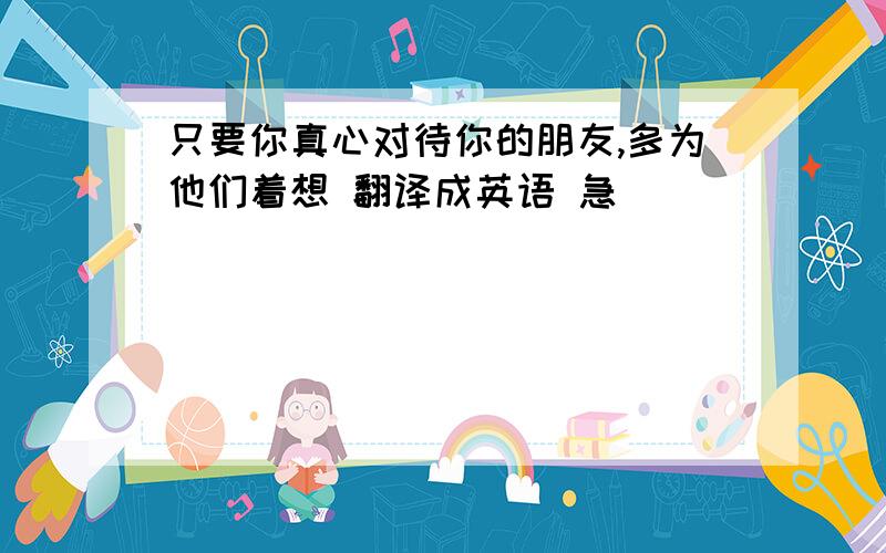 只要你真心对待你的朋友,多为他们着想 翻译成英语 急