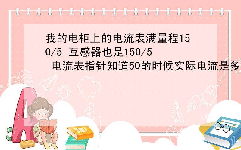 我的电柜上的电流表满量程150/5 互感器也是150/5 电流表指针知道50的时候实际电流是多少