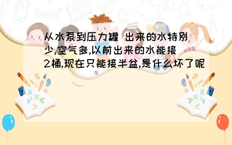 从水泵到压力罐 出来的水特别少,空气多,以前出来的水能接2桶,现在只能接半盆,是什么坏了呢