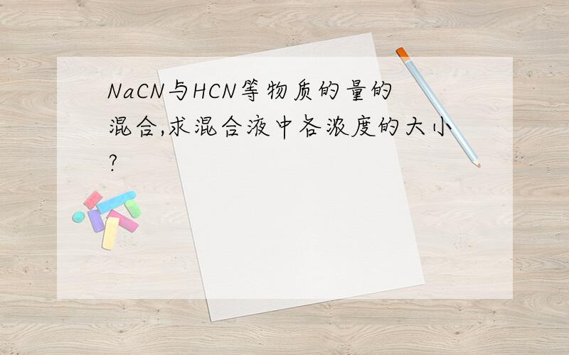 NaCN与HCN等物质的量的混合,求混合液中各浓度的大小?