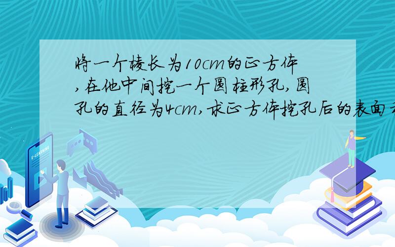 将一个棱长为10cm的正方体,在他中间挖一个圆柱形孔,圆孔的直径为4cm,求正方体挖孔后的表面积