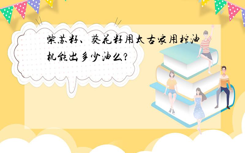 紫苏籽、葵花籽用太古家用榨油机能出多少油么?